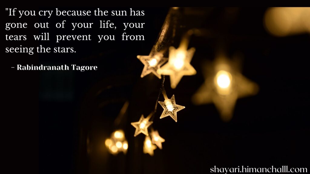 If you cry because the sun has gone out of your life, your tears will prevent you from seeing the stars - Rabindranath Tagore