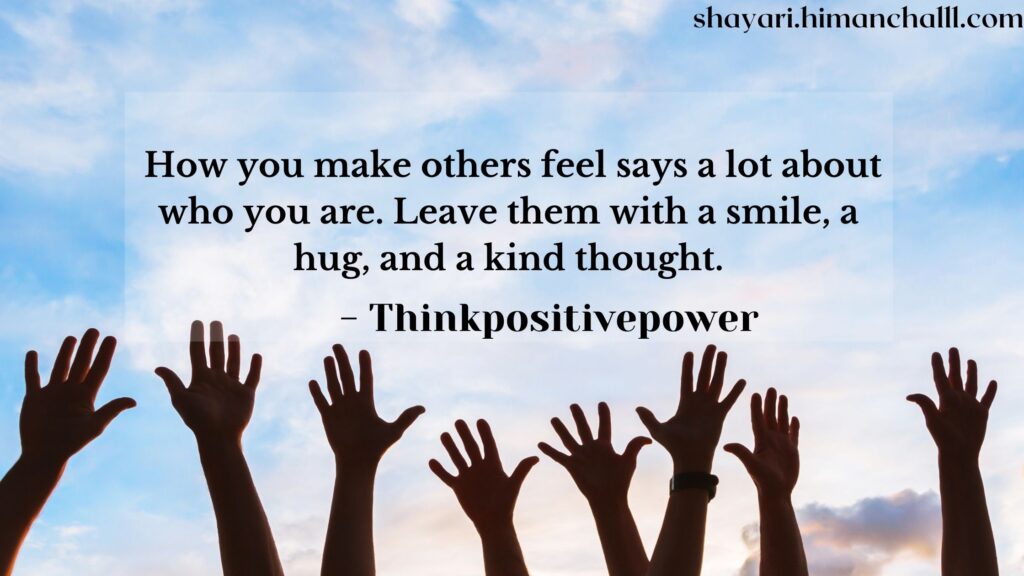How you make others feel says a lot about who you are. Leave them with a smile, a hug, and a kind thought.